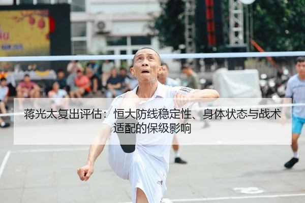 蒋光太复出评估：恒大防线稳定性、身体状态与战术适配的保级影响