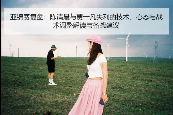 亚锦赛复盘：陈清晨与贾一凡失利的技术、心态与战术调整解读与备战建议
